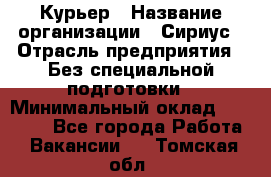 Курьер › Название организации ­ Сириус › Отрасль предприятия ­ Без специальной подготовки › Минимальный оклад ­ 80 000 - Все города Работа » Вакансии   . Томская обл.